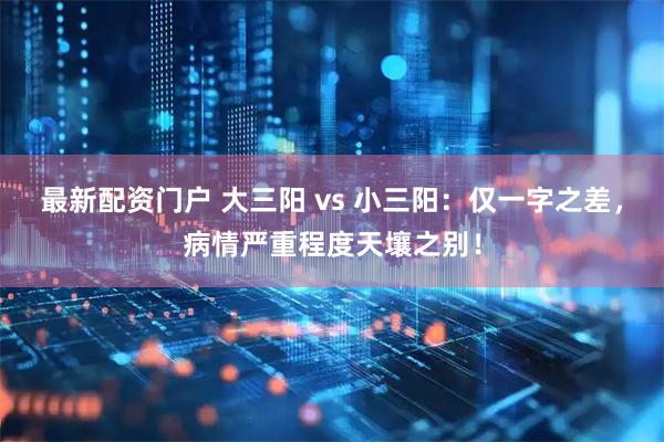 最新配资门户 大三阳 vs 小三阳：仅一字之差，病情严重程度天壤之别！