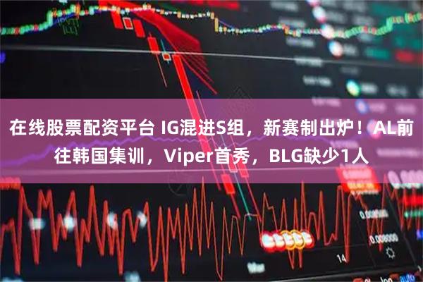 在线股票配资平台 IG混进S组，新赛制出炉！AL前往韩国集训，Viper首秀，BLG缺少1人