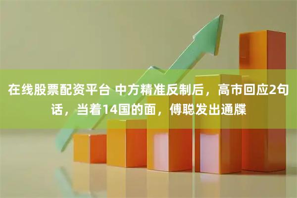 在线股票配资平台 中方精准反制后，高市回应2句话，当着14国的面，傅聪发出通牒