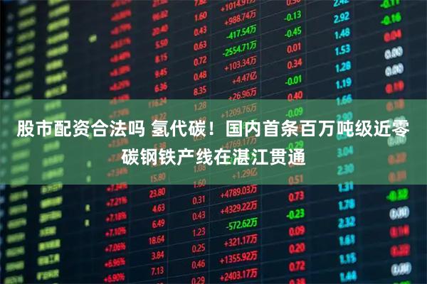 股市配资合法吗 氢代碳!国内首条百万吨级近零碳钢铁产线在湛江贯通