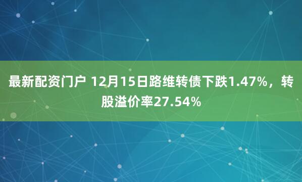 最新配资门户 12月15日路维转债下跌1.47%，转股溢价率27.54%