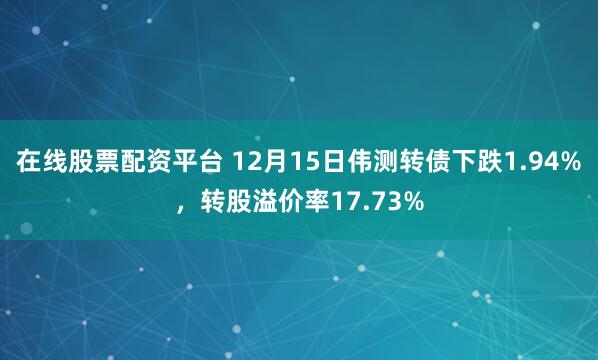 在线股票配资平台 12月15日伟测转债下跌1.94%，转股溢价率17.73%