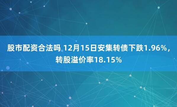 股市配资合法吗 12月15日安集转债下跌1.96%,转股溢价率18.15%