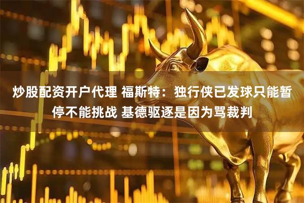 炒股配资开户代理 福斯特：独行侠已发球只能暂停不能挑战 基德驱逐是因为骂裁判