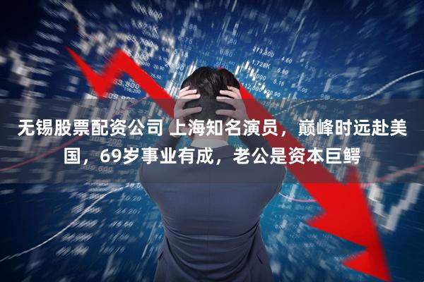 无锡股票配资公司 上海知名演员，巅峰时远赴美国，69岁事业有成，老公是资本巨鳄