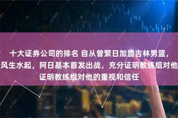 十大证券公司的排名 自从曾繁日加盟吉林男篮，那打得是一个风生水起，阿日基本首发出战，充分证明教练组对他的重视和信任