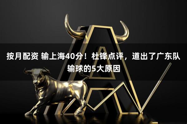 按月配资 输上海40分！杜锋点评，道出了广东队输球的5大原因