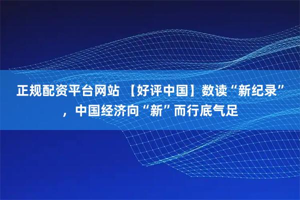 正规配资平台网站 【好评中国】数读“新纪录”，中国经济向“新”而行底气足