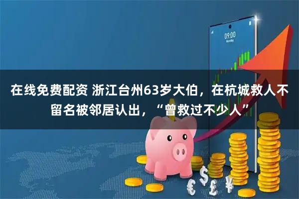 在线免费配资 浙江台州63岁大伯，在杭城救人不留名被邻居认出，“曾救过不少人”