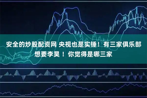 安全的炒股配资网 央视也是实锤！有三家俱乐部想要李昊 ！你觉得是哪三家