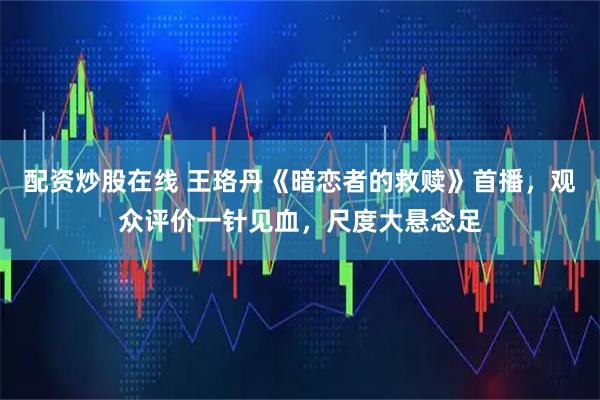 配资炒股在线 王珞丹《暗恋者的救赎》首播，观众评价一针见血，尺度大悬念足