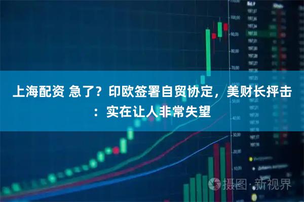 上海配资 急了？印欧签署自贸协定，美财长抨击：实在让人非常失望