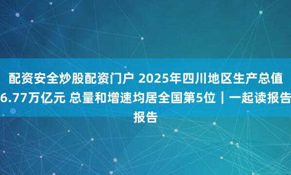 配资安全炒股配资门户 2025年四川地区生产总值6.77万亿元 总量和增速均居全国第5位｜一起读报告
