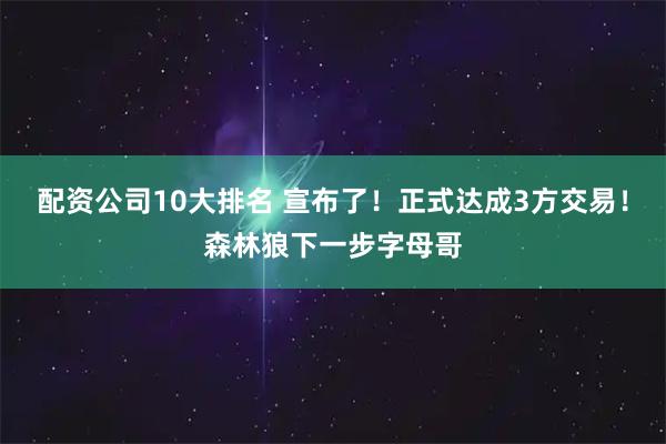 配资公司10大排名 宣布了！正式达成3方交易！森林狼下一步字母哥
