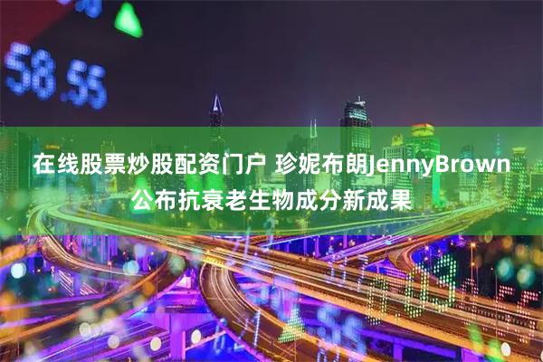 在线股票炒股配资门户 珍妮布朗JennyBrown公布抗衰老生物成分新成果