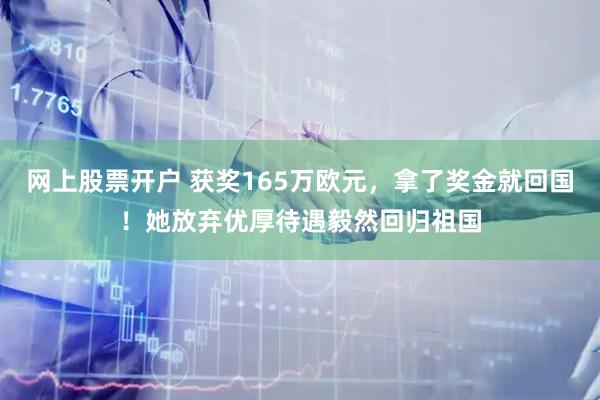 网上股票开户 获奖165万欧元，拿了奖金就回国！她放弃优厚待遇毅然回归祖国