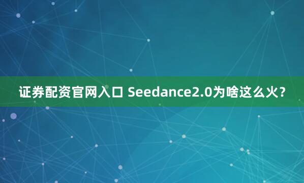 证券配资官网入口 Seedance2.0为啥这么火？