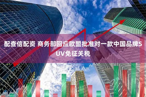 配查信配资 商务部回应欧盟批准对一款中国品牌SUV免征关税