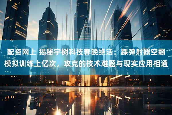 配资网上 揭秘宇树科技春晚绝活：踩弹射器空翻模拟训练上亿次，攻克的技术难题与现实应用相通