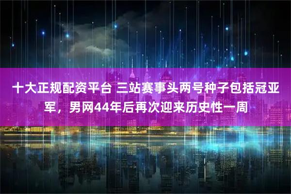 十大正规配资平台 三站赛事头两号种子包括冠亚军，男网44年后再次迎来历史性一周