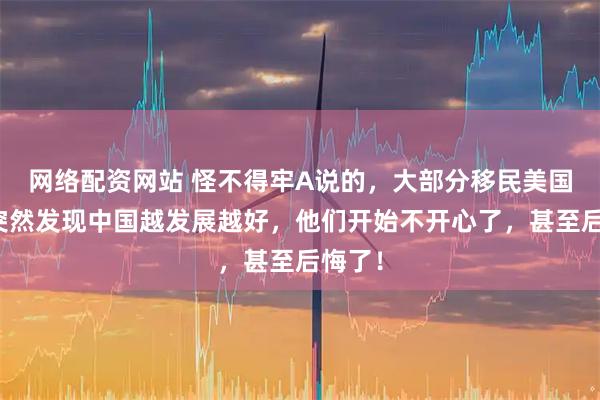 网络配资网站 怪不得牢A说的，大部分移民美国的，突然发现中国越发展越好，他们开始不开心了，甚至后悔了！