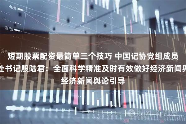 短期股票配资最简单三个技巧 中国记协党组成员、书记处书记殷陆君：全面科学精准及时有效做好经济新闻舆论引导