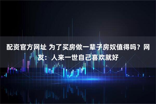 配资官方网址 为了买房做一辈子房奴值得吗？网友：人来一世自己喜欢就好