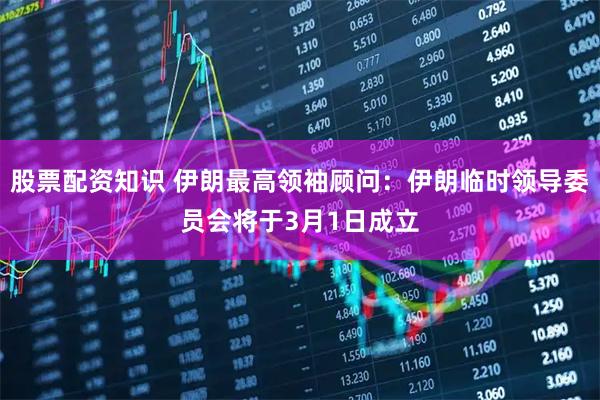 股票配资知识 伊朗最高领袖顾问：伊朗临时领导委员会将于3月1日成立