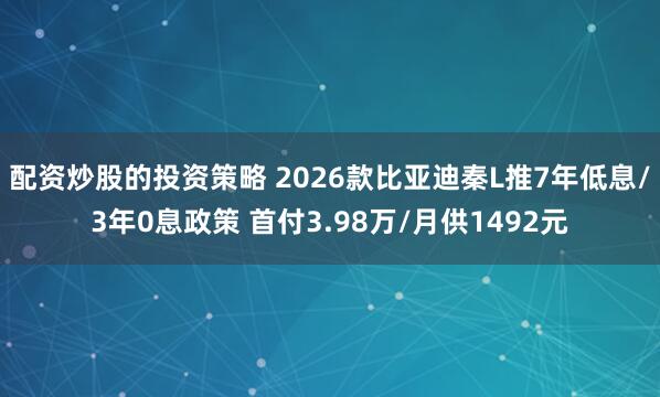 配资炒股的投资策略 2026款比亚迪秦L推7年低息/3年0息政策 首付3.98万/月供1492元
