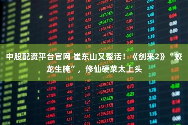 中股配资平台官网 崔东山又整活！《剑来2》“蛟龙生腌”，修仙硬菜太上头