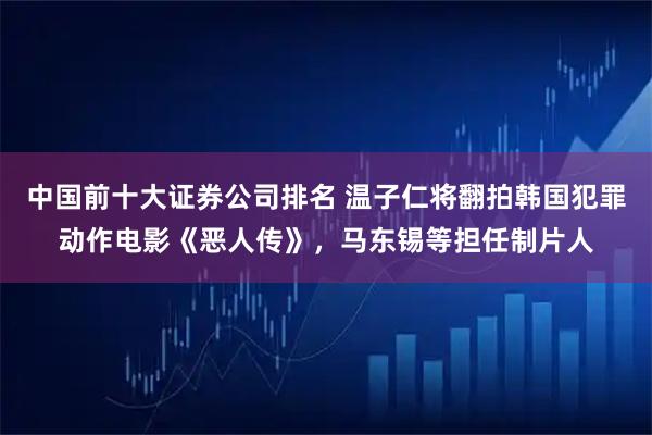 中国前十大证券公司排名 温子仁将翻拍韩国犯罪动作电影《恶人传》，马东锡等担任制片人