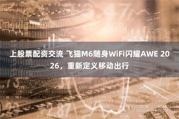 上股票配资交流 飞猫M6随身WiFi闪耀AWE 2026，重新定义移动出行