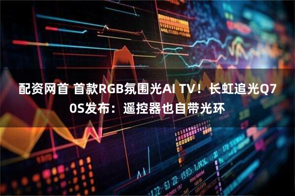 配资网首 首款RGB氛围光AI TV！长虹追光Q70S发布：遥控器也自带光环