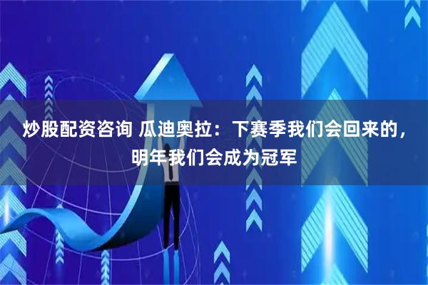 炒股配资咨询 瓜迪奥拉：下赛季我们会回来的，明年我们会成为冠军