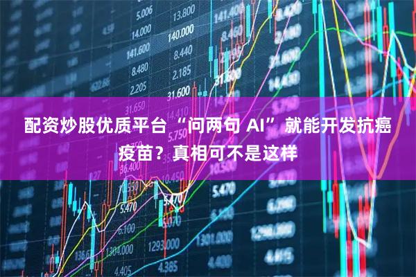 配资炒股优质平台 “问两句 AI” 就能开发抗癌疫苗？真相可不是这样