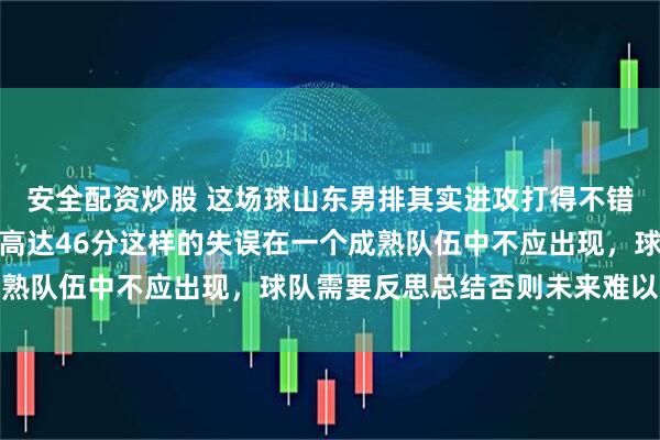 安全配资炒股 这场球山东男排其实进攻打得不错输球原因在于失误太多高达46分这样的失误在一个成熟队伍中不应出现，球队需要反思总结否则未来难以突破