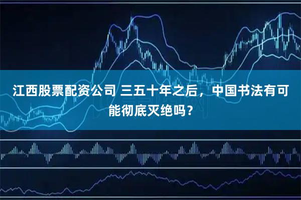 江西股票配资公司 三五十年之后，中国书法有可能彻底灭绝吗？