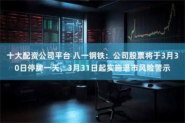 十大配资公司平台 八一钢铁：公司股票将于3月30日停牌一天，3月31日起实施退市风险警示