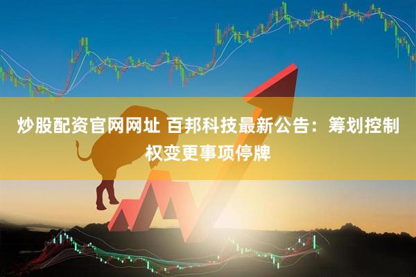 炒股配资官网网址 百邦科技最新公告：筹划控制权变更事项停牌