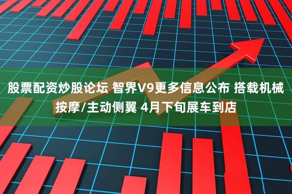 股票配资炒股论坛 智界V9更多信息公布 搭载机械按摩/主动侧翼 4月下旬展车到店