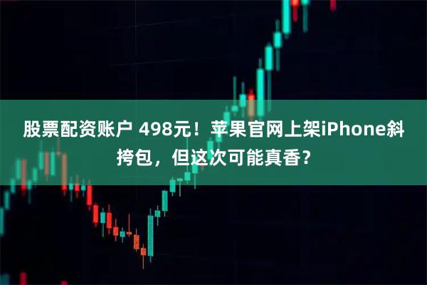 股票配资账户 498元！苹果官网上架iPhone斜挎包，但这次可能真香？